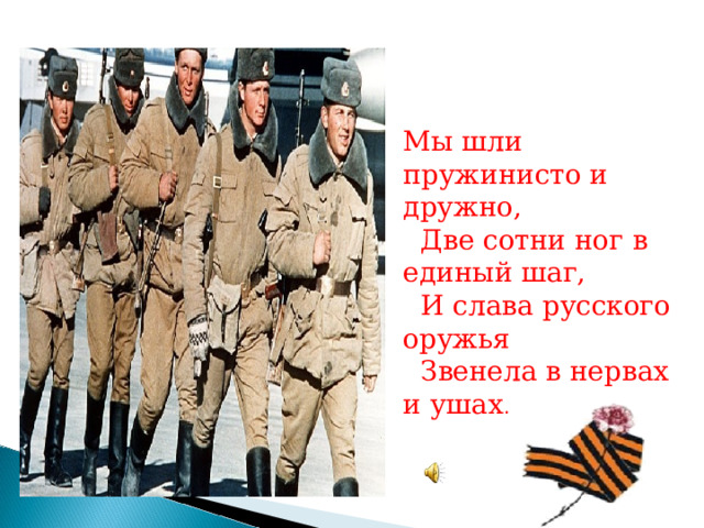Мы шли пружинисто и дружно,  Две сотни ног в единый шаг,  И слава русского оружья  Звенела в нервах и ушах . 