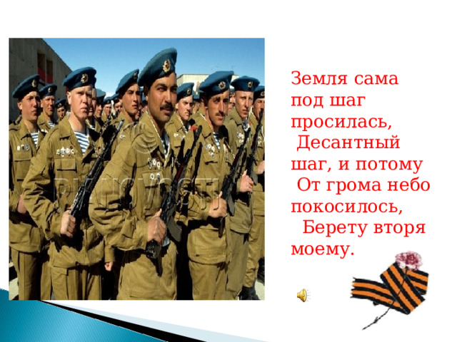 Земля сама под шаг просилась,  Десантный шаг, и потому  От грома небо покосилось,  Берету вторя моему. 