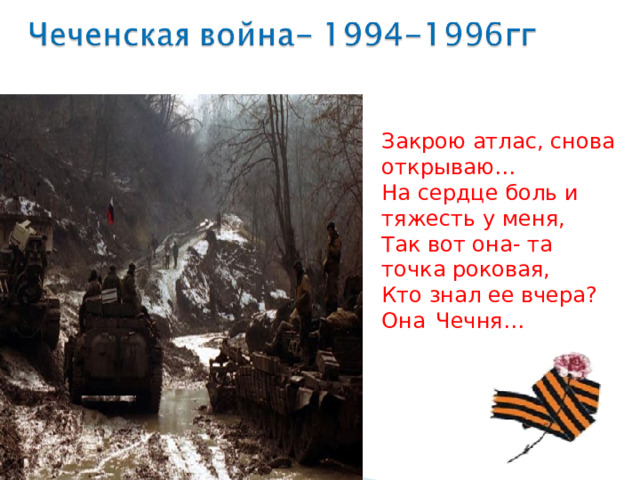 Закрою атлас, снова открываю… На сердце боль и тяжесть у меня, Так вот она- та точка роковая, Кто знал ее вчера? Она  Чечня… 