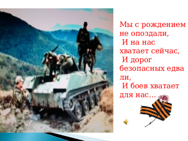 Мы с рождением не опоздали,  И на нас хватает сейчас,  И дорог безопасных едва ли,  И боев хватает для нас… 