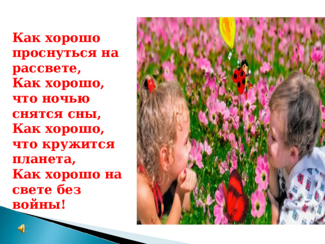 Как хорошо проснуться на рассвете, Как хорошо, что ночью снятся сны, Как хорошо, что кружится планета, Как хорошо на свете без войны! 