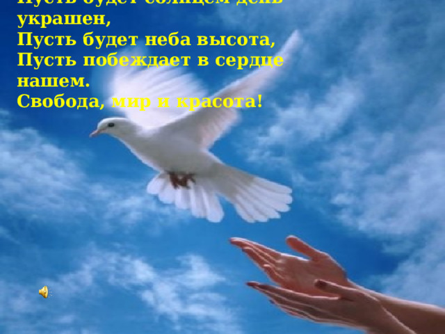 Пусть будет солнцем день украшен, Пусть будет неба высота,  Пусть побеждает в сердце нашем. Свобода, мир и красота! 