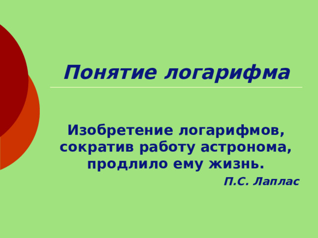 Понятие логарифма Изобретение логарифмов, сократив работу астронома, продлило ему жизнь. П.С. Лаплас 