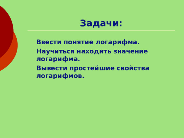 Задачи:  Ввести понятие логарифма.  Научиться находить значение логарифма.  Вывести простейшие свойства логарифмов. 