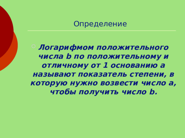 Определение Логарифмом положительного числа b по положительному и отличному от 1 основанию а называют показатель степени, в которую нужно возвести число а, чтобы получить число b . 