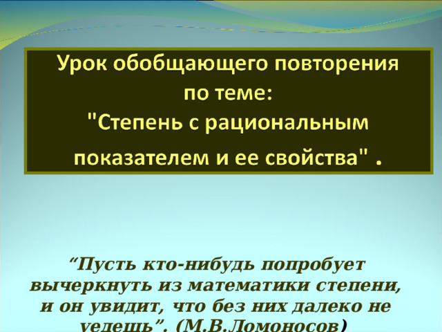 “ Пусть кто-нибудь попробует вычеркнуть из математики степени, и он увидит, что без них далеко не уедешь”. (М.В.Ломоносов ) 