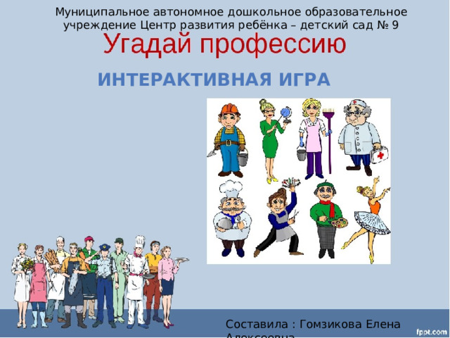 Муниципальное автономное дошкольное образовательное учреждение Центр развития ребёнка – детский сад № 9 Интерактивная игра Составила : Гомзикова Елена Алексеевна 