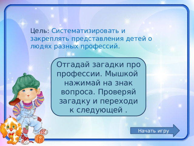 Цель: Систематизировать и закреплять представления детей о людях разных профессий. Отгадай загадки про профессии. Мышкой нажимай на знак вопроса. Проверяй загадку и переходи к следующей . Начать игру 