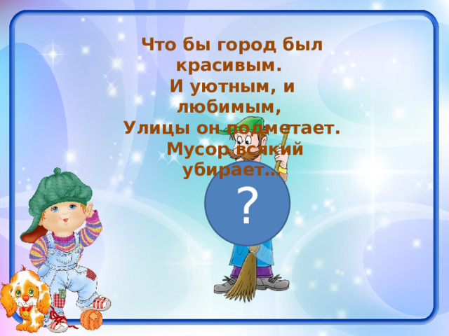 Что бы город был красивым. И уютным, и любимым, Улицы он подметает.  Мусор всякий убирает… ? 