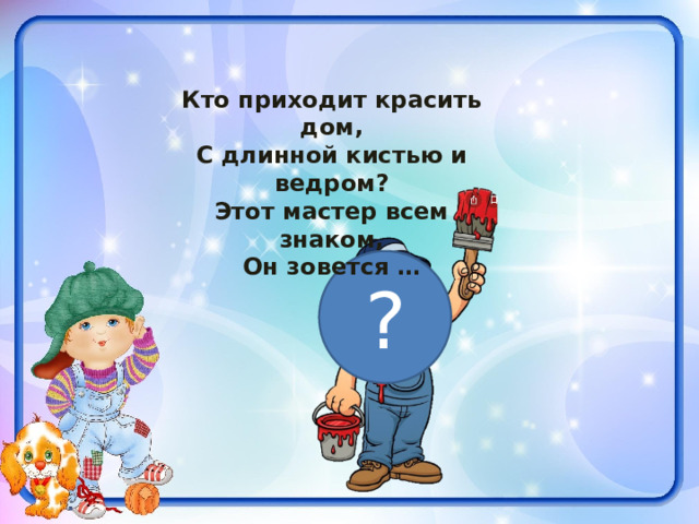 Кто приходит красить дом, С длинной кистью и ведром? Этот мастер всем знаком, Он зовется … ? 