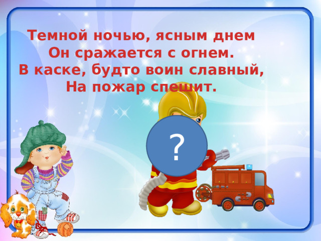 Темной ночью, ясным днем Он сражается с огнем. В каске, будто воин славный, На пожар спешит. ? 