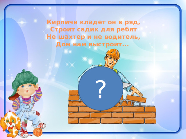 Кирпичи кладет он в ряд, Строит садик для ребят Не шахтер и не водитель, Дом нам выстроит... ? 