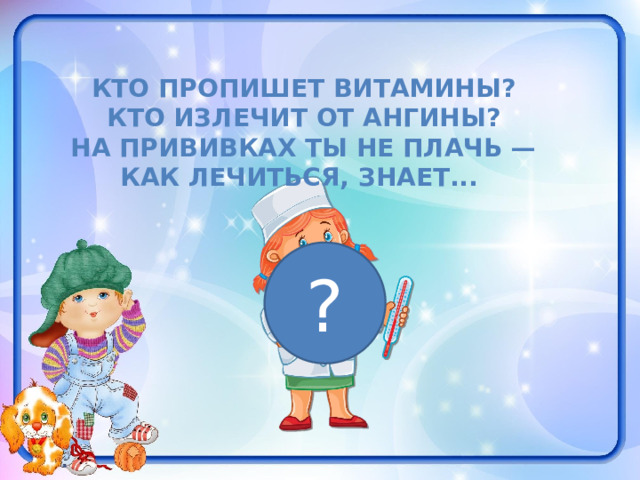  Кто пропишет витамины? Кто излечит от ангины? На прививках ты не плачь — Как лечиться, знает... ? 