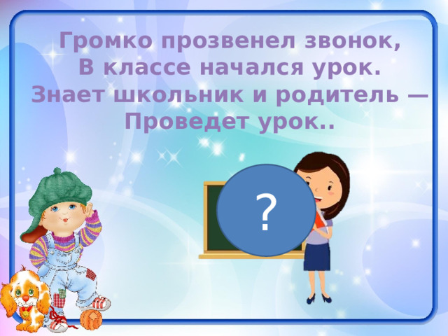 Громко прозвенел звонок, В классе начался урок. Знает школьник и родитель — Проведет урок.. ? 