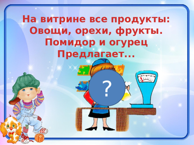На витрине все продукты: Овощи, орехи, фрукты. Помидор и огурец Предлагает... ? 