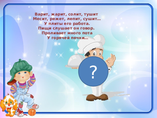Варит, жарит, солит, тушит Месит, режет, лепит, сушит…  У плиты его работа. Пищи слушает он говор. Проливает много пота  У горячей печки… ? 
