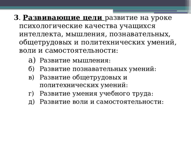 3 . Развивающие цели развитие на уроке психологические качества учащихся интеллекта, мышления, познавательных, общетрудовых и политехнических умений, воли и самостоятельности: а)  Развитие мышления: б)  Развитие познавательных умений: в)  Развитие общетрудовых и политехнических умений: г)  Развитие умения учебного труда: д)  Развитие воли и самостоятельности:  