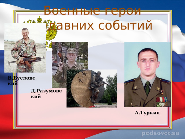 Военные герои недавних событий В.Бусловский Д.Разумовский А.Туркин 