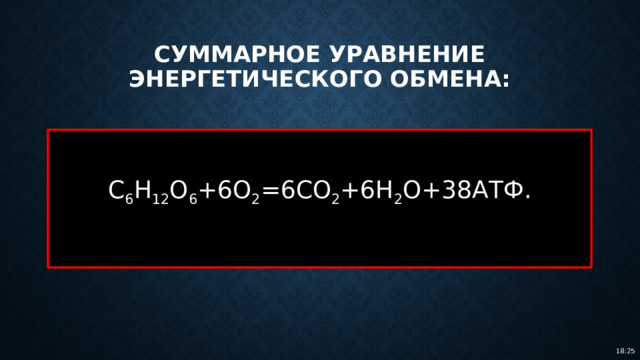 Суммарное уравнение энергетического обмена: C 6 H 12 O 6 +6O 2 =6CO 2 +6H 2 O+38АТФ. 18:25 