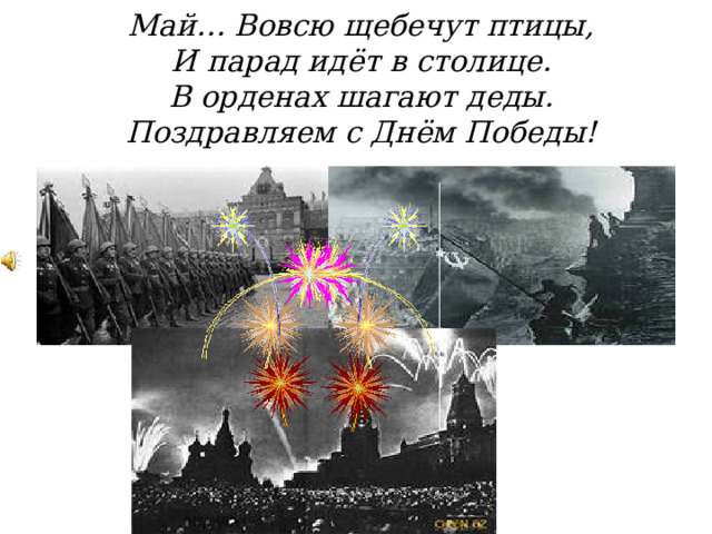  Май… Вовсю щебечут птицы,  И парад идёт в столице.  В орденах шагают деды.  Поздравляем с Днём Победы!   