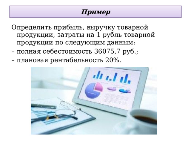 Пример Определить прибыль, выручку товарной продукции, затраты на 1 рубль товарной продукции по следующим данным: – полная себестоимость 36075,7 руб.; – плановая рентабельность 20%. 
