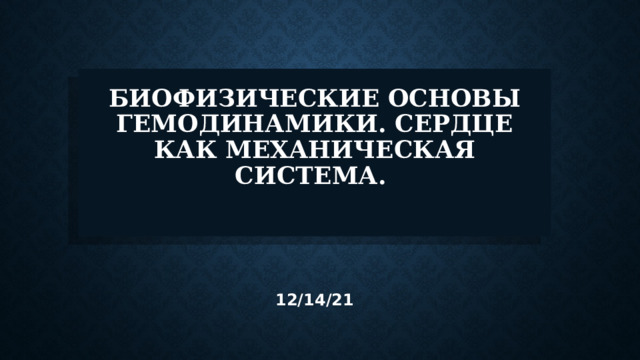 Биофизические основы гемодинамики. Сердце как механическая система.    12/14/21 