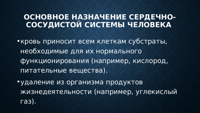 Основное назначение сердечно-сосудистой системы человека кровь приносит всем клеткам субстраты, необходимые для их нормального функционирования (например, кислород, питательные вещества). удаление из организма продуктов жизнедеятельности (например, углекислый газ). 