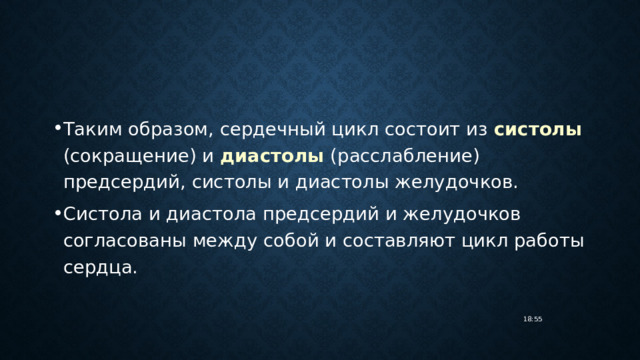 Таким образом, сердечный цикл состоит из систолы (сокращение) и диастолы (расслабление) предсердий, систолы и диастолы желудочков. Систола и диастола предсердий и желудочков согласованы между собой и составляют цикл работы сердца. 18:55 