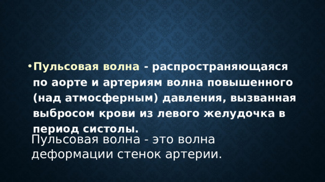 Пульсовая волна - распространяющаяся по аорте и артериям волна повышенного (над атмосферным) давления, вызванная выбросом крови из левого желудочка в период систолы. Пульсовая волна - это волна деформации стенок артерии. 