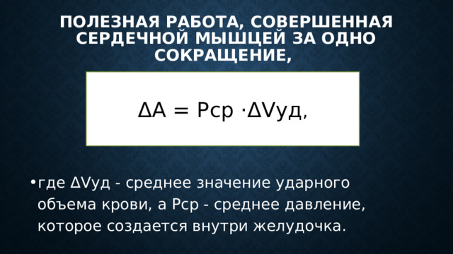 Полезная работа, совершенная сердечной мышцей за одно сокращение, ΔΑ = Рср ·ΔVуд , где ΔVуд - среднее значение ударного объема крови, а Рср - среднее давление, которое создается внутри желудочка. 