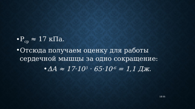Р ср  ≈ 17 кПа. Отсюда получаем оценку для работы сердечной мышцы за одно сокращение: ΔΑ ≈ 17·10 3 · 65·10 -6  = 1,1 Дж. 18:55 