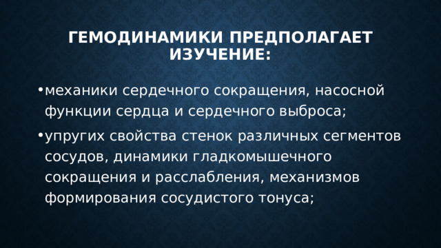 гемодинамики предполагает изучение: механики сердечного сокращения, насосной функции сердца и сердечного выброса; упругих свойства стенок различных сегментов сосудов, динамики гладкомышечного сокращения и расслабления, механизмов формирования сосудистого тонуса; 