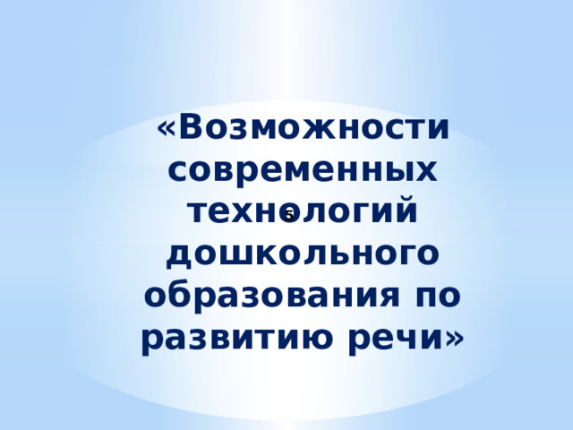  «Возможности современных технологий дошкольного образования по развитию речи»  5 