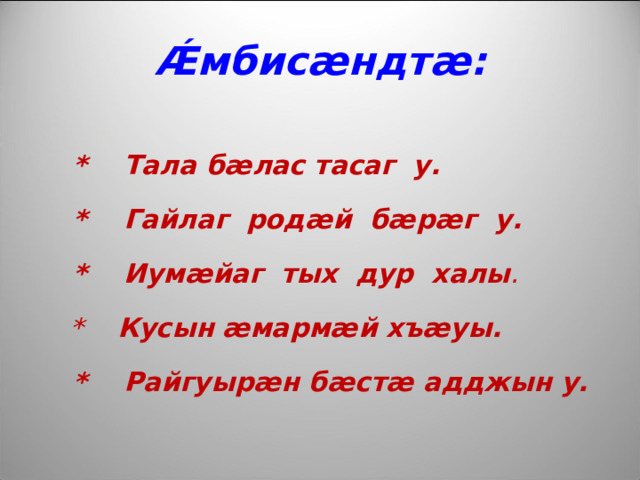 Ǽ мбис æ ндт æ :   *  Тала б æ лас тасаг у.  * Гайлаг род æ й б æ р æ г у.  * Иум æ йаг тых дур халы .  * Кусын  æ марм æ й хъ æ уы.  * Райгуыр æ н б æ ст æ адджын у. 