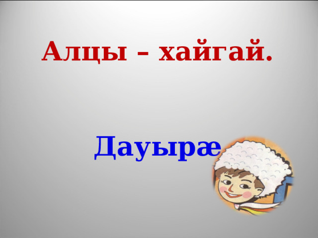 Алцы – хайгай.   Дауыр æ 