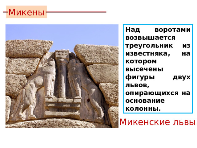 Микены Над воротами возвышается треугольник из известняка, на котором высечены фигуры двух львов, опирающихся на основание колонны. Микенские львы 