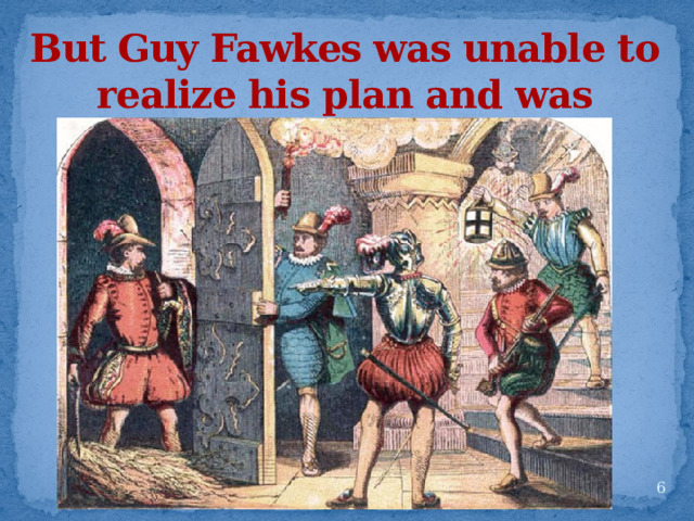 But Guy Fawkes was unable to realize his plan and was caught and later, hanged.  