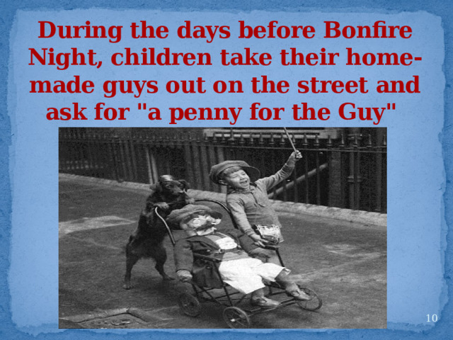 During the days before Bonfire Night, children take their home-made guys out on the street and ask for 