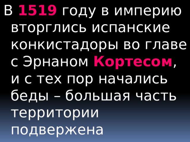 В 1519 году в империю вторглись испанские конкистадоры во главе с Эрнаном Кортесом , и с тех пор начались беды – большая часть территории подвержена сожжению. … жизнь племени ацтеков закончилась печально… 