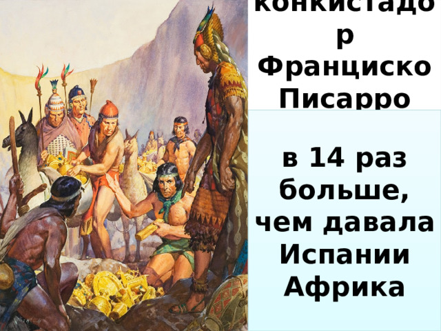 конкистадор Франциско Писарро за пленного вождя Атауальпу взял 6 тонн золота в 14 раз больше, чем давала Испании Африка 