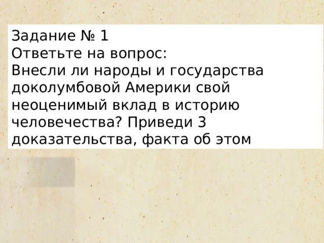 Задание № 1 Ответьте на вопрос: Внесли ли народы и государства доколумбовой Америки свой неоценимый вклад в историю человечества? Приведи 3 доказательства, факта об этом 