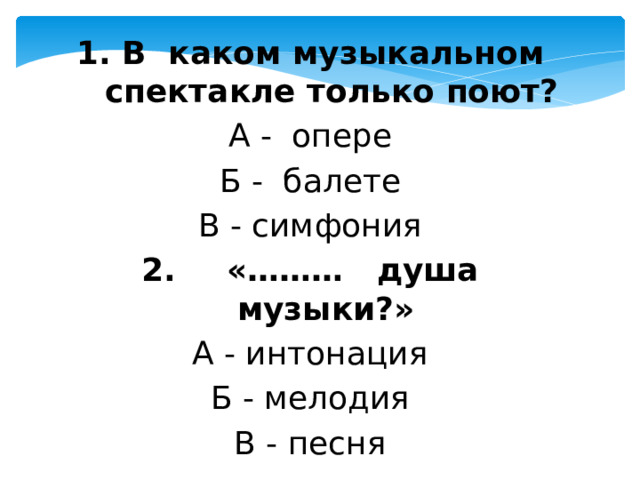 1. В каком музыкальном спектакле только поют? А - опере Б - балете В - симфония 2.  «……… душа музыки?» А - интонация Б - мелодия В - песня 