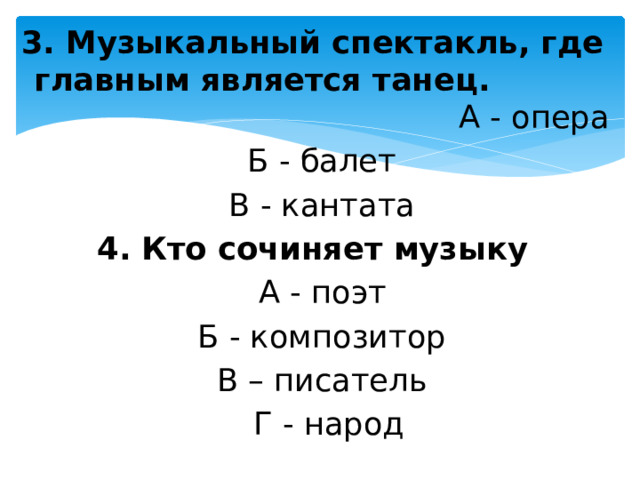 3. Музыкальный спектакль, где главным является танец. А - опера  Б - балет  В - кантата 4. Кто сочиняет музыку  А - поэт  Б - композитор  В – писатель  Г - народ 