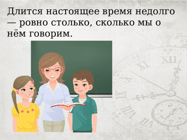 Длится настоящее время недолго — ровно столько, сколько мы о нём говорим.  