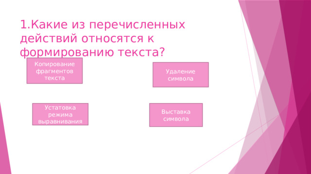 1.Какие из перечисленных действий относятся к формированию текста? Копирование фрагментов текста Удаление символа Устатовка режима выравнивания Выставка символа 