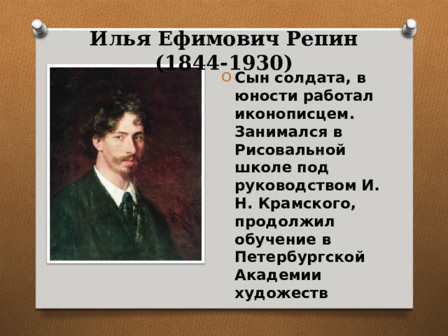 Илья Ефимович Репин (1844-1930) Сын солдата, в юности работал иконописцем. Занимался в Рисовальной школе под руководством И. Н. Крамского, продолжил обучение в Петербургской Академии художеств 