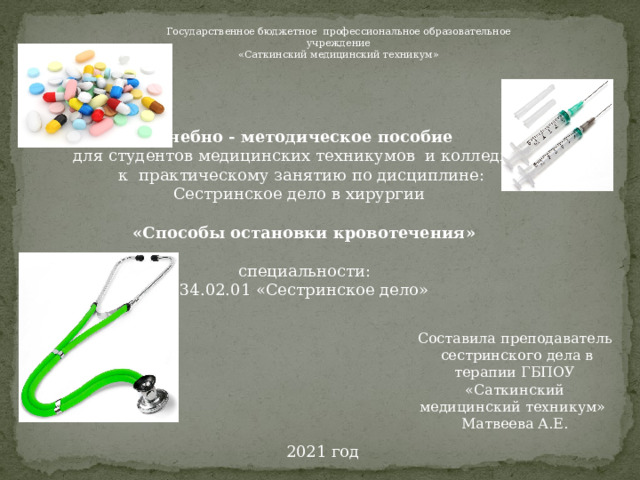 Государственное бюджетное профессиональное образовательное учреждение  «Саткинский медицинский техникум» Учебно - методическое пособие для студентов медицинских техникумов и колледжей к практическому занятию по дисциплине: Сестринское дело в хирургии «Способы остановки кровотечения» специальности: 34.02.01 «Сестринское дело»   Составила преподаватель  сестринского дела в терапии ГБПОУ «Саткинский медицинский техникум» Матвеева А.Е. 2021 год 