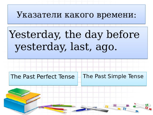 Указатели какого времени: Yesterday, the day before yesterday, last, ago. The Past Perfect Tense The Past Simple Tense 