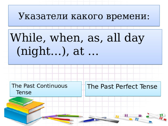 Указатели какого времени: While, when, as, all day (night…), at … The Past Perfect Tense The Past Continuous Tense 