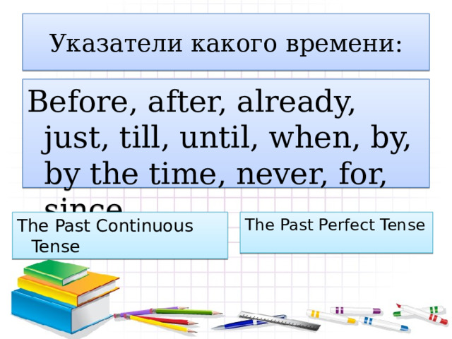 Указатели какого времени: Before, after, already, just, till, until, when, by, by the time, never, for, since. The Past Perfect Tense The Past Continuous Tense 